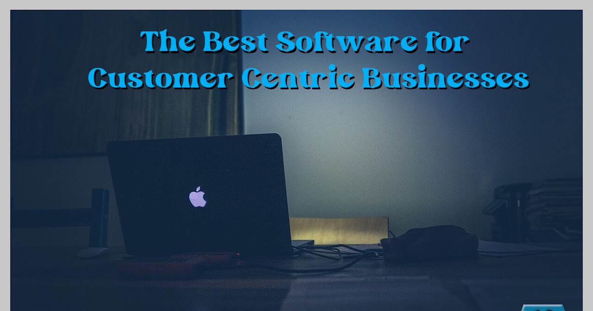 The Best Software for Customer Centric Businesses